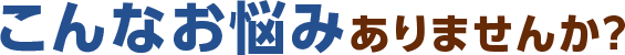 こんなお悩みありませんか?